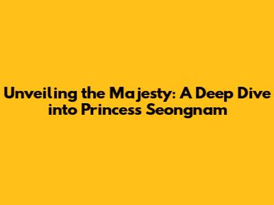 Unveiling the Majesty: A Deep Dive into Princess Seongnam