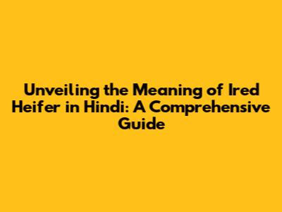 Unveiling the Meaning of 'Ired Heifer' in Hindi: A Comprehensive Guide