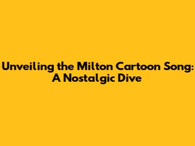Unveiling the Milton Cartoon Song: A Nostalgic Dive