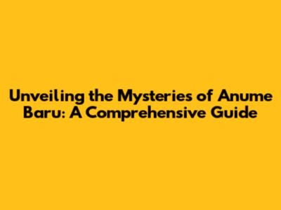 Unveiling the Mysteries of Anume Baru: A Comprehensive Guide