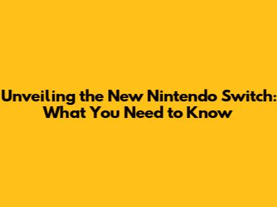 Unveiling the New Nintendo Switch: What You Need to Know