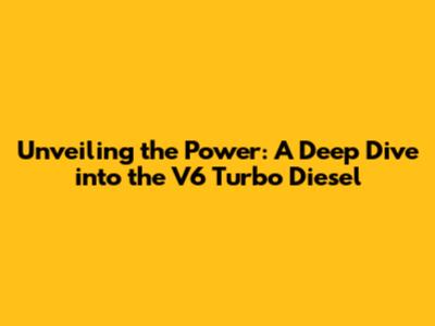 Unveiling the Power: A Deep Dive into the V6 Turbo Diesel