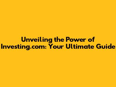 Unveiling the Power of Investing.com: Your Ultimate Guide
