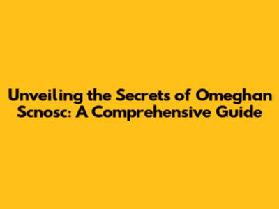 Unveiling the Secrets of Omeghan Scnosc: A Comprehensive Guide