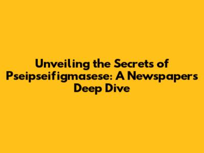 Unveiling the Secrets of Pseipseifigmasese: A Newspaper's Deep Dive