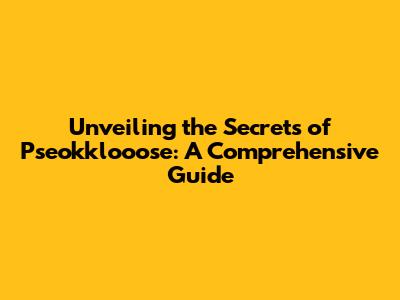 Unveiling the Secrets of Pseokklooose: A Comprehensive Guide