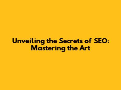 Unveiling the Secrets of SEO: Mastering the Art