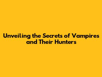 Unveiling the Secrets of Vampires and Their Hunters