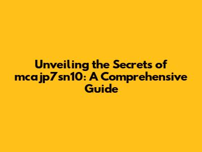 Unveiling the Secrets of mcajp7sn10: A Comprehensive Guide