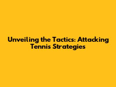 Unveiling the Tactics: Attacking Tennis Strategies