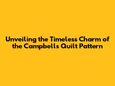 Unveiling the Timeless Charm of the Campbell's Quilt Pattern