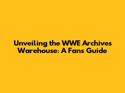 Unveiling the WWE Archives Warehouse: A Fan's Guide