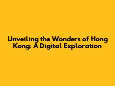 Unveiling the Wonders of Hong Kong: A Digital Exploration