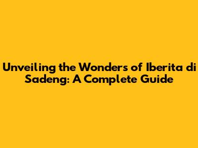Unveiling the Wonders of Iberita di Sadeng: A Complete Guide