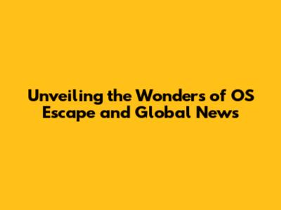 Unveiling the Wonders of OS Escape and Global News