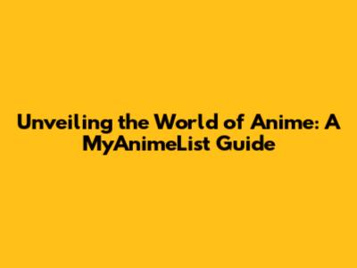 Unveiling the World of Anime: A MyAnimeList Guide