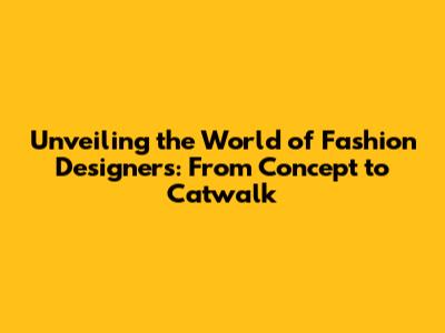 Unveiling the World of Fashion Designers: From Concept to Catwalk