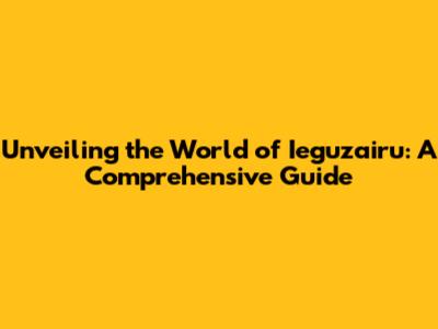 Unveiling the World of Ieguzairu: A Comprehensive Guide