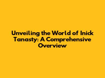 Unveiling the World of Inick Tanasty: A Comprehensive Overview
