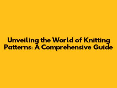 Unveiling the World of Knitting Patterns: A Comprehensive Guide
