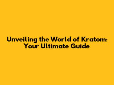 Unveiling the World of Kratom: Your Ultimate Guide