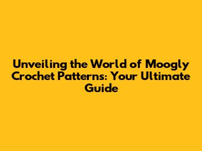 Unveiling the World of Moogly Crochet Patterns: Your Ultimate Guide