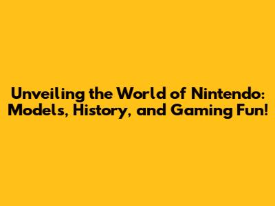 Unveiling the World of Nintendo: Models, History, and Gaming Fun!
