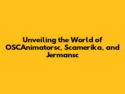 Unveiling the World of OSCAnimatorsc, Scamerika, and Jermansc