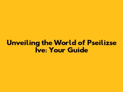 Unveiling the World of Pseilizse Ive: Your Guide