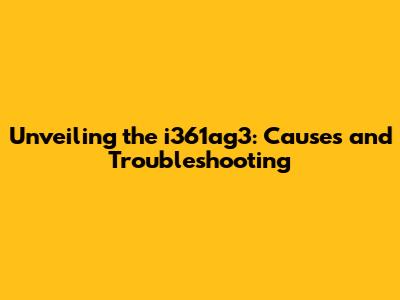Unveiling the i361ag3: Causes and Troubleshooting