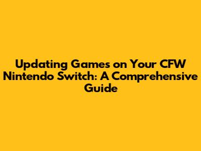 Updating Games on Your CFW Nintendo Switch: A Comprehensive Guide