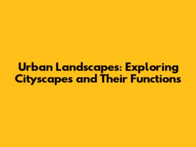 Urban Landscapes: Exploring Cityscapes and Their Functions