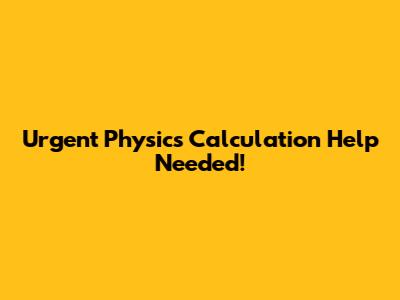 Urgent Physics Calculation Help Needed!