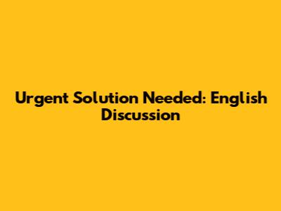 Urgent Solution Needed: English Discussion