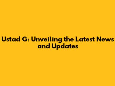 Ustad G: Unveiling the Latest News and Updates