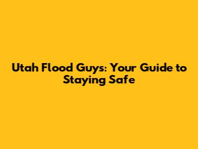 Utah Flood Guys: Your Guide to Staying Safe