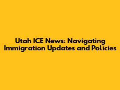 Utah ICE News: Navigating Immigration Updates and Policies