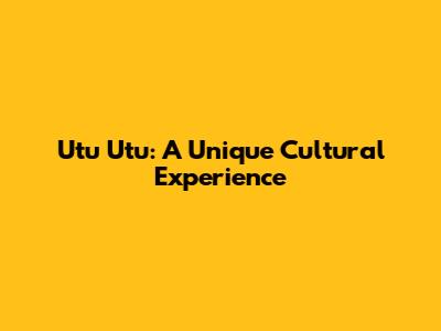 Utu Utu: A Unique Cultural Experience