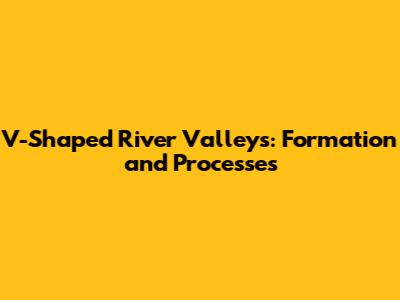 V-Shaped River Valleys: Formation and Processes