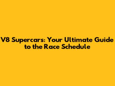 V8 Supercars: Your Ultimate Guide to the Race Schedule