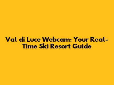 Val di Luce Webcam: Your Real-Time Ski Resort Guide