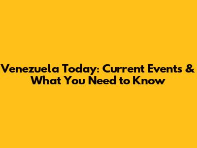 Venezuela Today: Current Events & What You Need to Know
