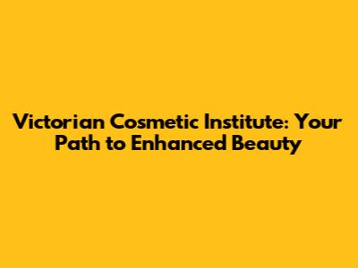Victorian Cosmetic Institute: Your Path to Enhanced Beauty