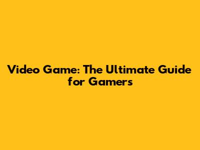 Video Game: The Ultimate Guide for Gamers