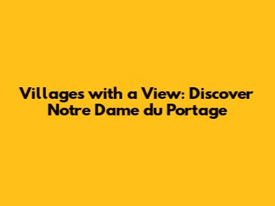 Villages with a View: Discover Notre Dame du Portage
