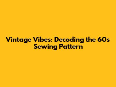 Vintage Vibes: Decoding the 60s Sewing Pattern