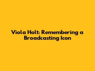 Viola Holt: Remembering a Broadcasting Icon
