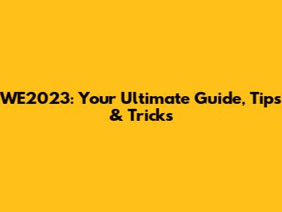 WE2023: Your Ultimate Guide, Tips & Tricks