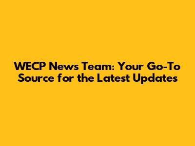 WECP News Team: Your Go-To Source for the Latest Updates
