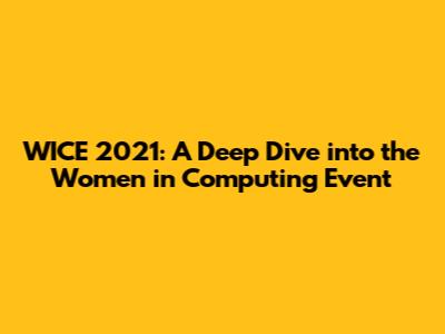 WICE 2021: A Deep Dive into the Women in Computing Event